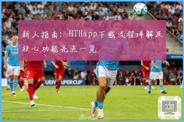 新人指南：HTHapp下载流程详解及核心功能亮点一览