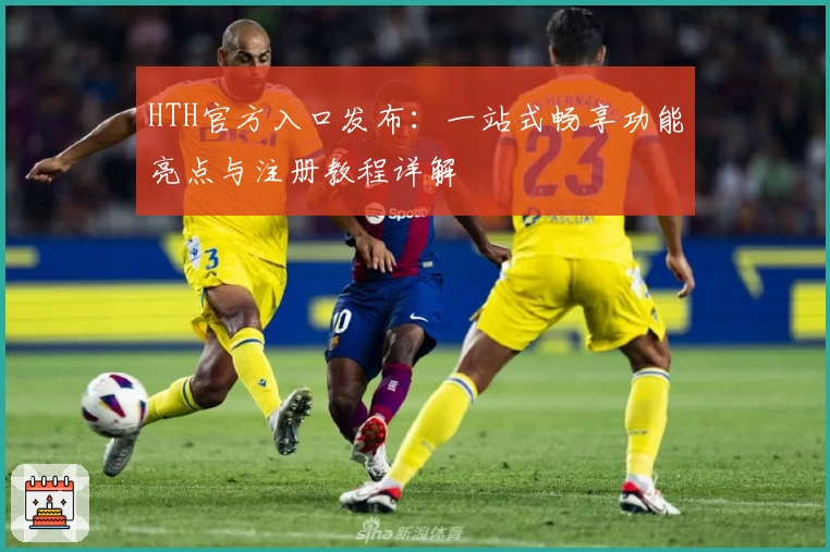 HTH官方入口发布：一站式畅享功能亮点与注册教程详解