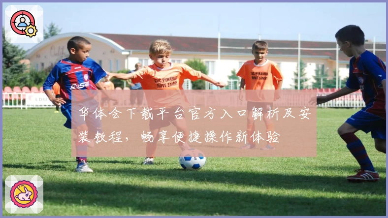 华体会下载平台官方入口解析及安装教程，畅享便捷操作新体验