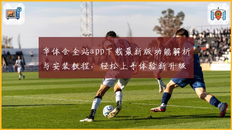 华体会全站app下载最新版功能解析与安装教程，轻松上手体验新升级