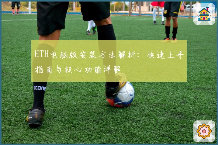 HTH电脑版安装方法解析：快速上手指南与核心功能详解
