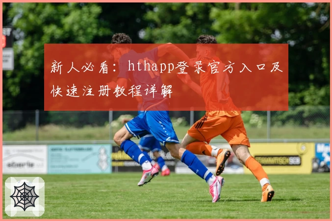 新人必看：hthapp登录官方入口及快速注册教程详解