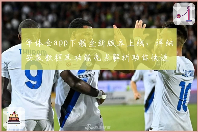 华体会app下载全新版本上线，详细安装教程及功能亮点解析助你快速上手
