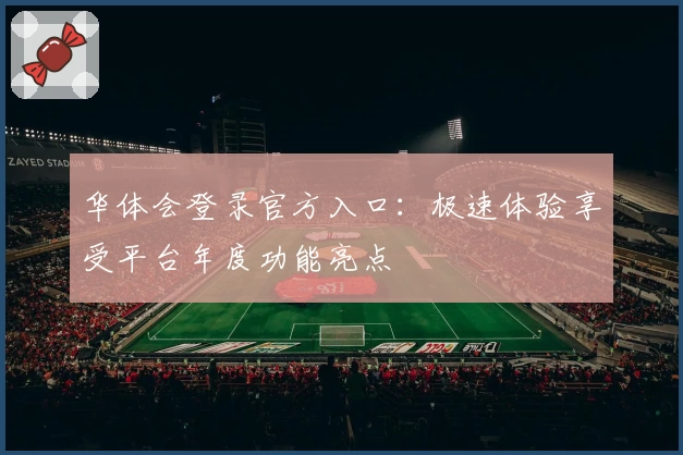 华体会登录官方入口：极速体验享受平台年度功能亮点