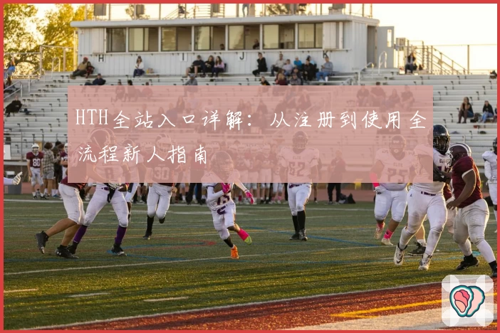 HTH全站入口详解：从注册到使用全流程新人指南