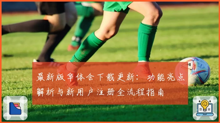 最新版华体会下载更新：功能亮点解析与新用户注册全流程指南