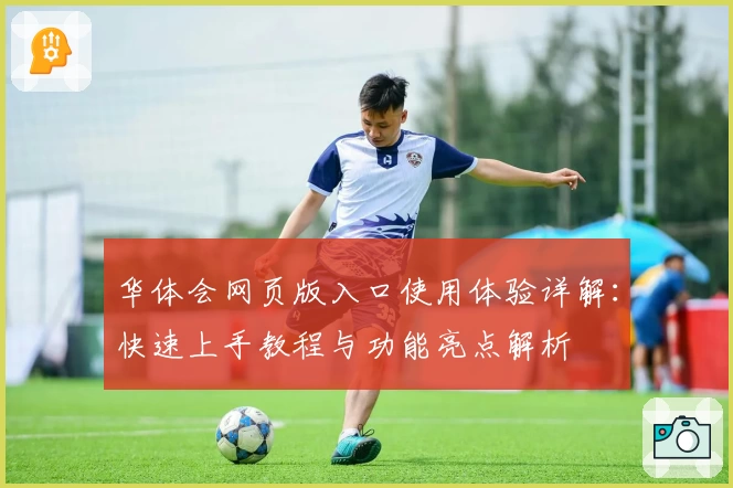 华体会网页版入口使用体验详解：快速上手教程与功能亮点解析