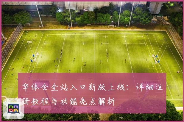 华体会全站入口新版上线：详细注册教程与功能亮点解析