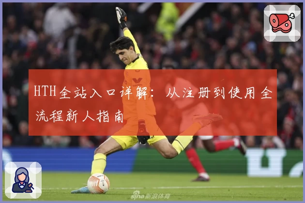 HTH全站入口详解：从注册到使用全流程新人指南