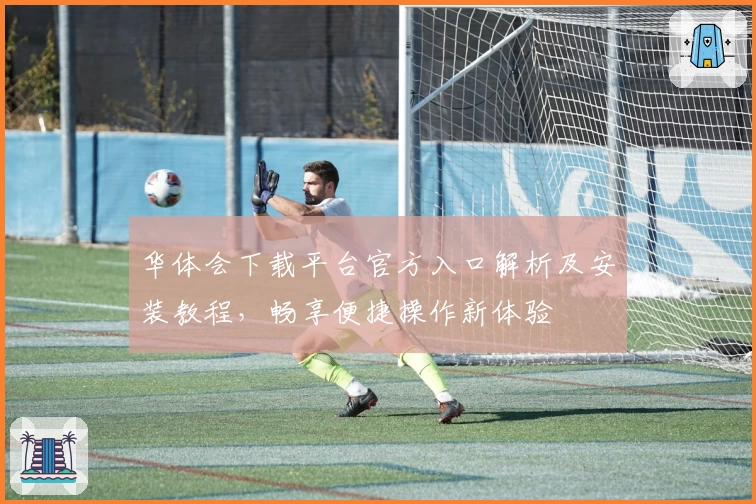 华体会下载平台官方入口解析及安装教程，畅享便捷操作新体验