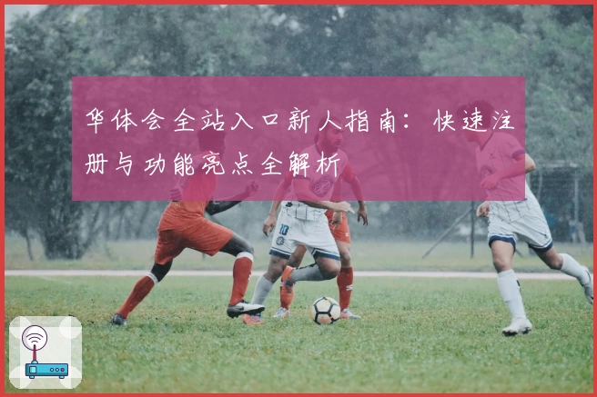 华体会全站入口新人指南：快速注册与功能亮点全解析