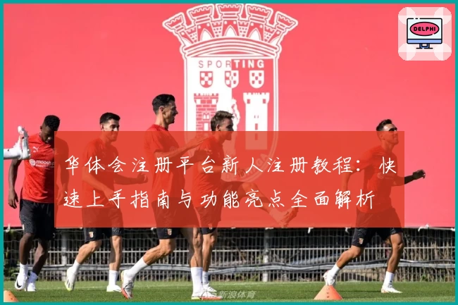 华体会注册平台新人注册教程：快速上手指南与功能亮点全面解析