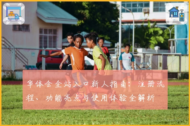 华体会全站入口新人指南：注册流程、功能亮点与使用体验全解析