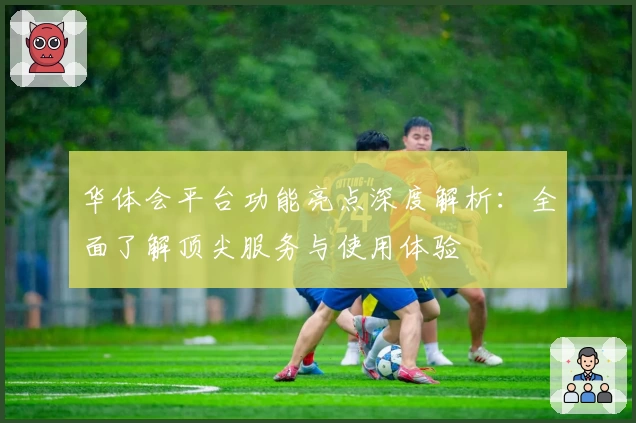 华体会平台功能亮点深度解析：全面了解顶尖服务与使用体验