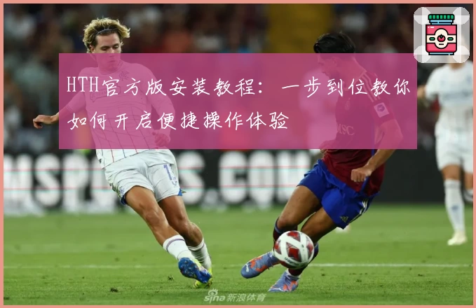 HTH官方版安装教程：一步到位教你如何开启便捷操作体验