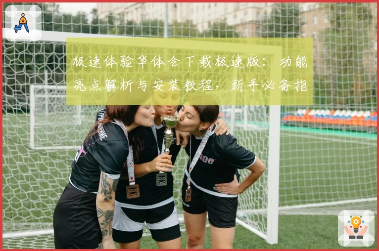 极速体验华体会下载极速版：功能亮点解析与安装教程，新手必备指南