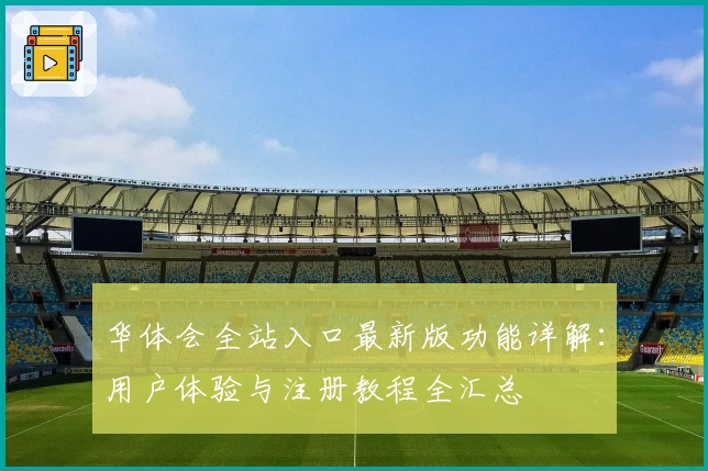 华体会全站入口最新版功能详解：用户体验与注册教程全汇总