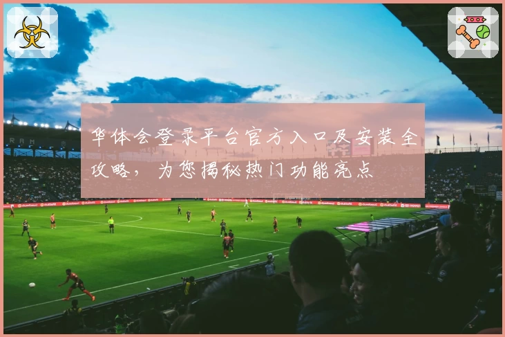 华体会登录平台官方入口及安装全攻略，为您揭秘热门功能亮点