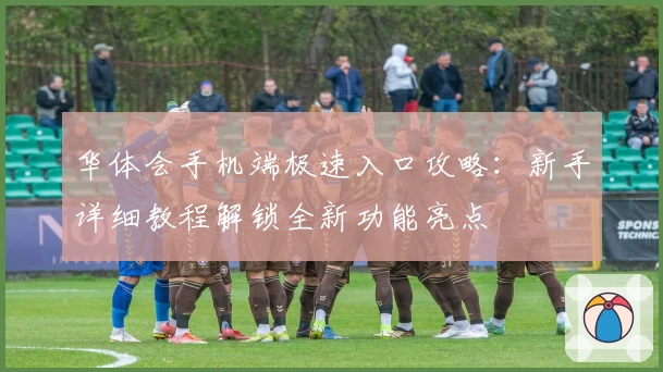 华体会手机端极速入口攻略：新手详细教程解锁全新功能亮点